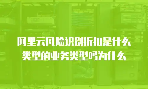 阿里云风险识别折扣是什么类型的业务类型吗为什么