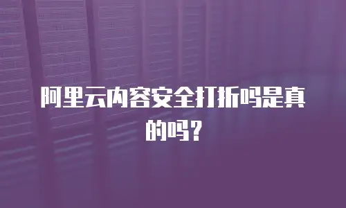 阿里云内容安全打折吗是真的吗？