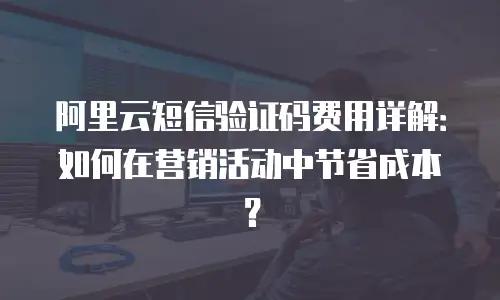 阿里云短信验证码费用详解：如何在营销活动中节省成本？