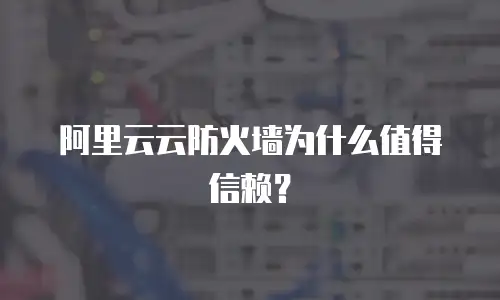 阿里云云防火墙为什么值得信赖？