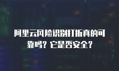 阿里云风险识别打折真的可靠吗？它是否安全？