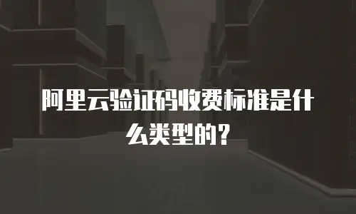 阿里云验证码收费标准是什么类型的？