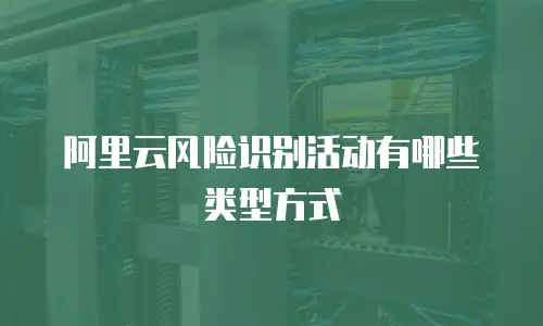 阿里云风险识别活动有哪些类型方式,阿里云风险识别活动有哪些类型方式是什么