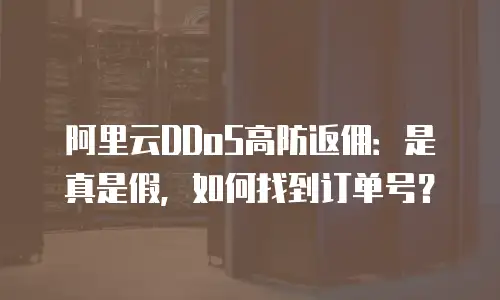 阿里云DDoS高防返佣：是真是假，如何找到订单号？