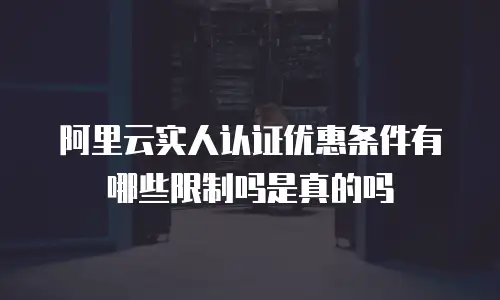 阿里云实人认证优惠条件有哪些限制吗是真的吗