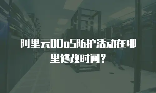 阿里云DDoS防护活动在哪里修改时间？