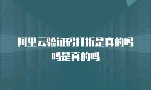 阿里云验证码打折是真的吗吗是真的吗