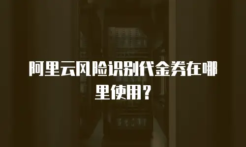 阿里云风险识别代金券在哪里使用？