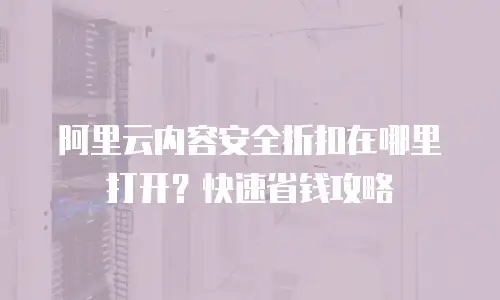阿里云内容安全折扣在哪里打开？快速省钱攻略