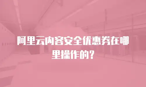 阿里云内容安全优惠券在哪里操作的？