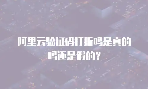 阿里云验证码打折吗是真的吗还是假的？