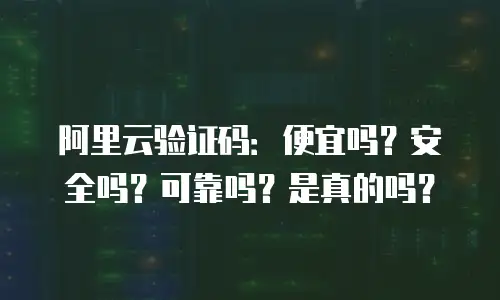 阿里云验证码：便宜吗？安全吗？可靠吗？是真的吗？