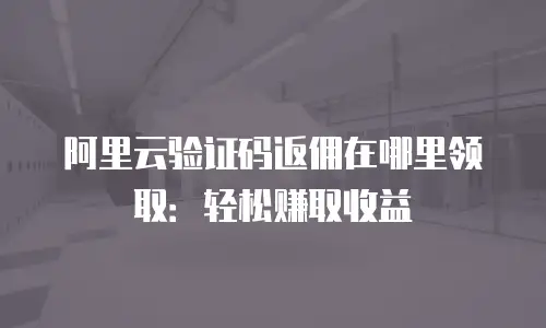 阿里云验证码返佣在哪里领取：轻松赚取收益