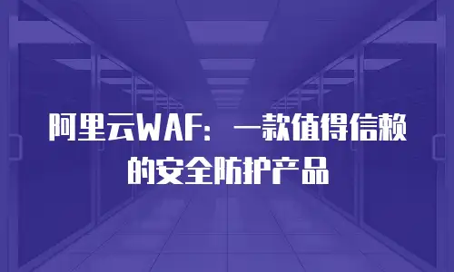 阿里云WAF：一款值得信赖的安全防护产品