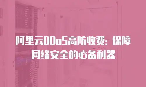 阿里云DDoS高防收费: 保障网络安全的必备利器