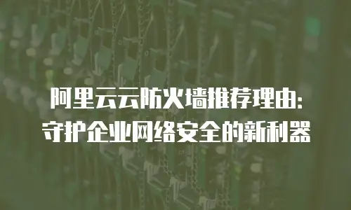 阿里云云防火墙推荐理由：守护企业网络安全的新利器