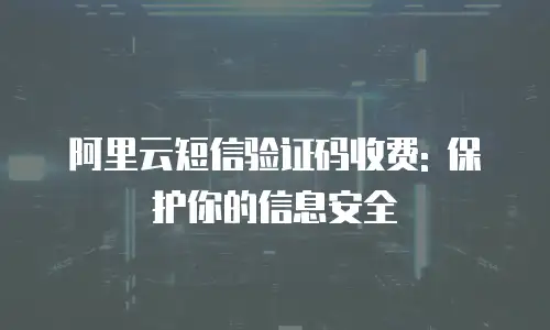 阿里云短信验证码收费: 保护你的信息安全
