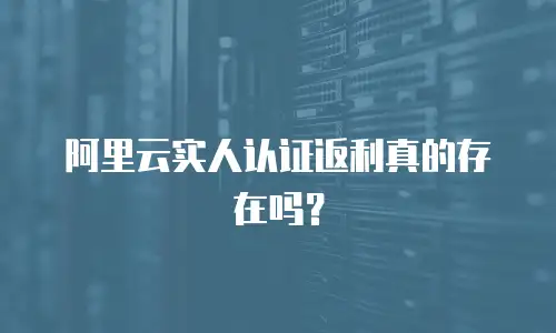 阿里云实人认证返利真的存在吗？