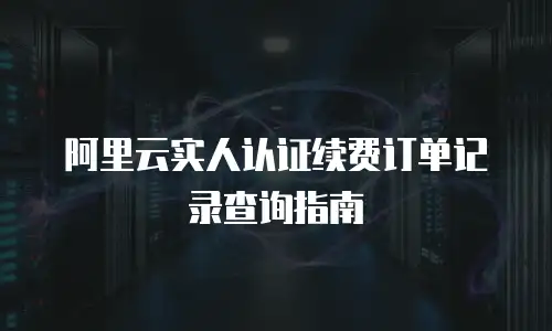 阿里云实人认证续费订单记录查询指南