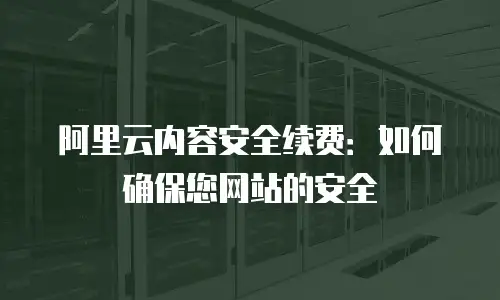 阿里云内容安全续费：如何确保您网站的安全
