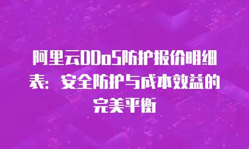 阿里云DDoS防护报价明细表：安全防护与成本效益的完美平衡