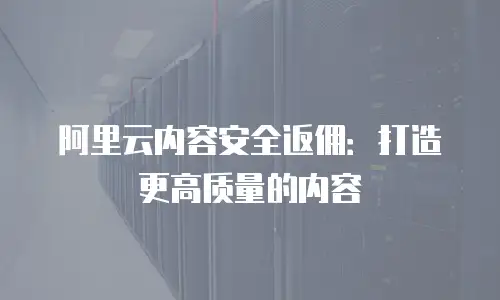 阿里云内容安全返佣：打造更高质量的内容