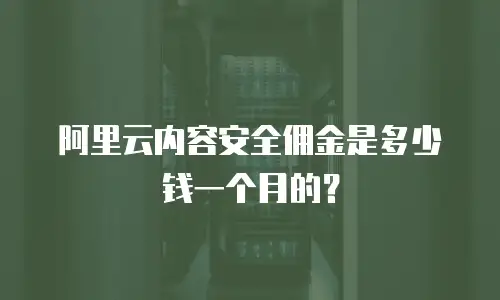 阿里云内容安全佣金是多少钱一个月的？