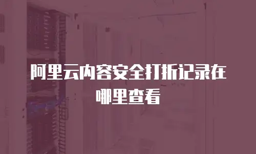 阿里云内容安全打折记录在哪里查看