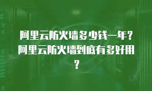 阿里云防火墙多少钱一年？阿里云防火墙到底有多好用？