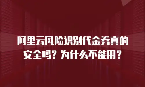 阿里云风险识别代金券真的安全吗？为什么不能用？