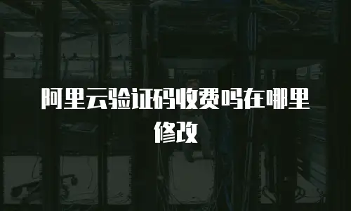 阿里云验证码收费吗在哪里修改