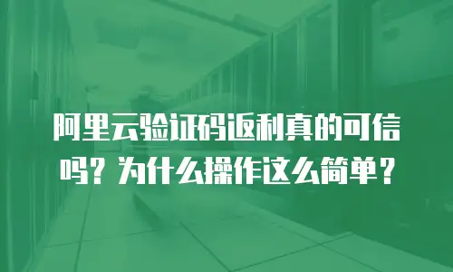 阿里云验证码返利真的可信吗？为什么操作这么简单？