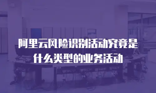 阿里云风险识别活动究竟是什么类型的业务活动