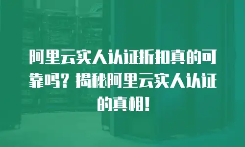 阿里云实人认证折扣真的可靠吗？揭秘阿里云实人认证的真相！