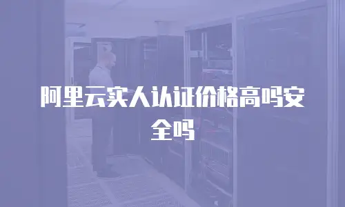 阿里云实人认证价格高吗安全吗