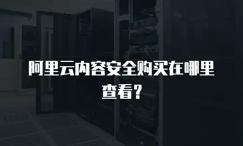 阿里云内容安全购买在哪里查看？