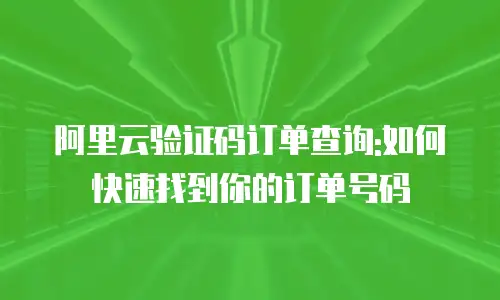阿里云验证码订单查询:如何快速找到你的订单号码