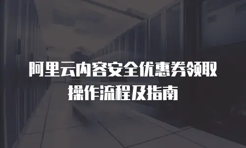 阿里云内容安全优惠券领取操作流程及指南