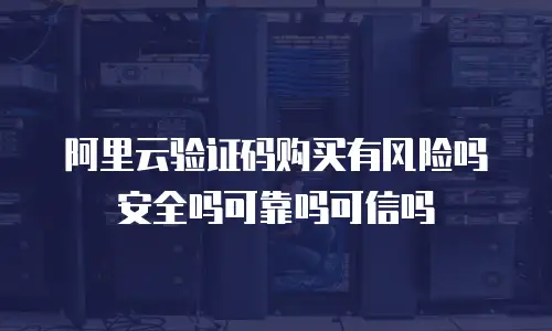 阿里云验证码购买有风险吗安全吗可靠吗可信吗