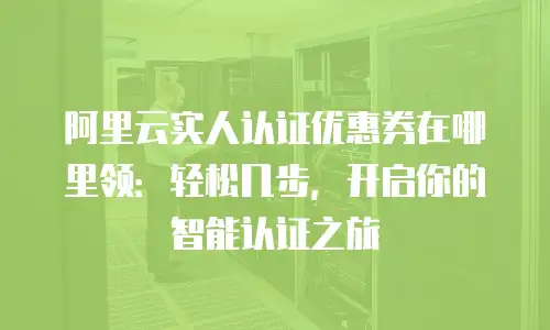 阿里云实人认证优惠券在哪里领：轻松几步，开启你的智能认证之旅