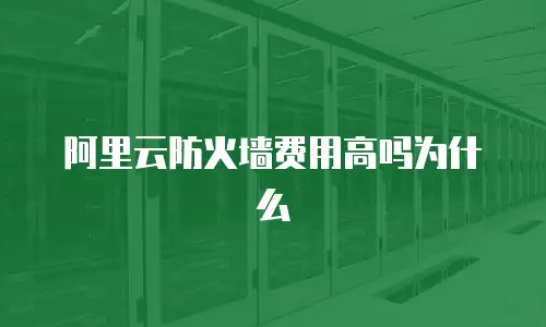阿里云防火墙费用高吗为什么