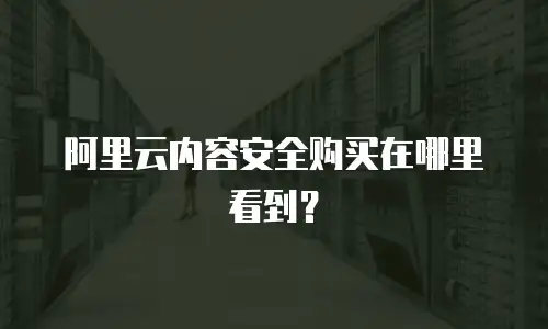 阿里云内容安全购买在哪里看到？