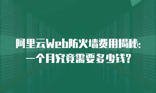 阿里云Web防火墙费用揭秘：一个月究竟需要多少钱？