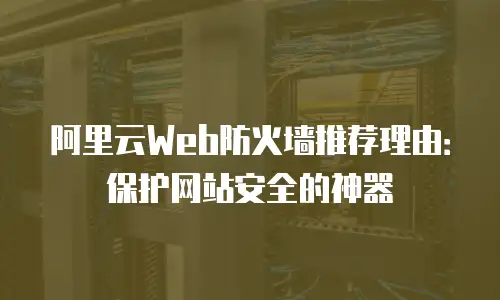 阿里云Web防火墙推荐理由：保护网站安全的神器