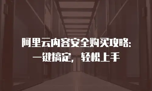 阿里云内容安全购买攻略：一键搞定，轻松上手