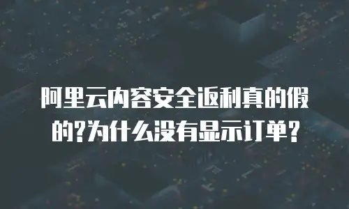 阿里云内容安全返利真的假的?为什么没有显示订单?