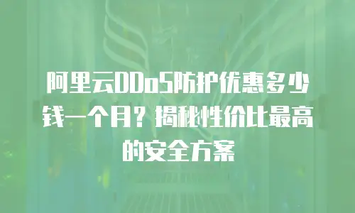 阿里云DDoS防护优惠多少钱一个月？揭秘性价比最高的安全方案