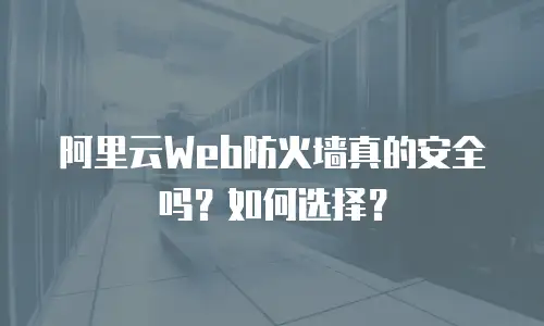 阿里云Web防火墙真的安全吗？如何选择？