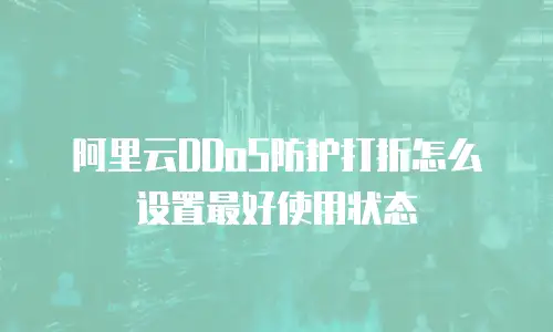 阿里云DDoS防护打折怎么设置最好使用状态