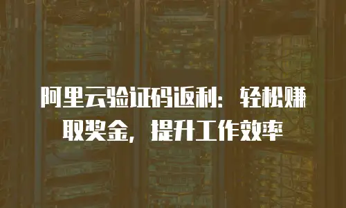 阿里云验证码返利：轻松赚取奖金，提升工作效率